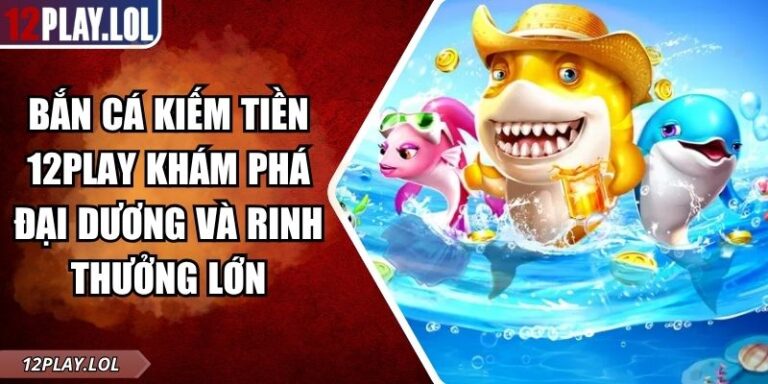 Bắn Cá Kiếm Tiền 12Play Khám Phá Đại Dương Và Rinh Thưởng Lớn 1 Bắn cá kiếm tiền