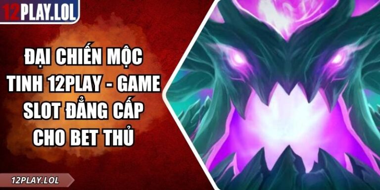 Đại Chiến Mộc Tinh 12Play - Game Slot Đẳng Cấp Cho Bet Thủ 1 Đại Chiến Mộc Tinh