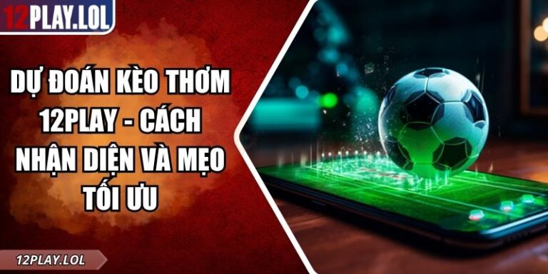 Dự Đoán Kèo Thơm 12Play - Cách Nhận Diện Và Mẹo Tối Ưu 1 Dự đoán kèo thơm